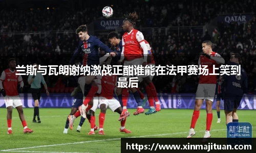 兰斯与瓦朗谢纳激战正酣谁能在法甲赛场上笑到最后